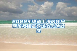 2022年申请上海居转户两倍社保基数这么缴纳妙哉