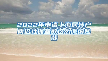 2022年申请上海居转户两倍社保基数这么缴纳妙哉