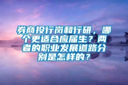 券商投行岗和行研，哪个更适合应届生？两者的职业发展道路分别是怎样的？