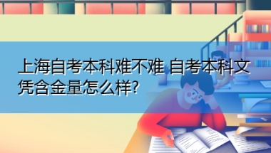 上海自考本科难不难 自考本科文凭含金量怎么样？