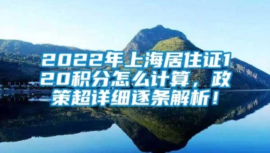 2022年上海居住证120积分怎么计算，政策超详细逐条解析！