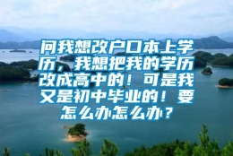 问我想改户口本上学历，我想把我的学历改成高中的！可是我又是初中毕业的！要怎么办怎么办？