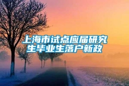 上海市试点应届研究生毕业生落户新政