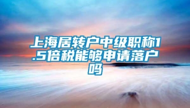 上海居转户中级职称1.5倍税能够申请落户吗