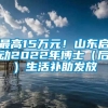 最高15万元！山东启动2022年博士（后）生活补助发放