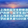 上海市留学生教师落户办理，留学生落户上海怎么知道自己的学校是不是500强？