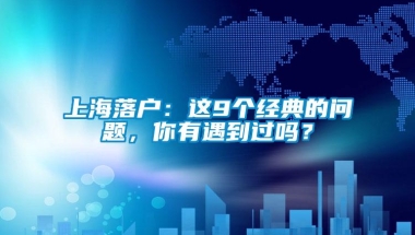 上海落户：这9个经典的问题，你有遇到过吗？