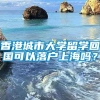 香港城市大学留学回国可以落户上海吗？