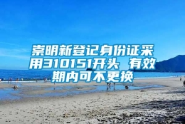 崇明新登记身份证采用310151开头 有效期内可不更换