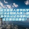 留学回国人员学历学位认证如何办理？国外学历认证办理的认证范围包括哪些？