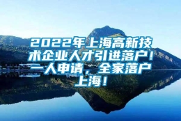 2022年上海高新技术企业人才引进落户！一人申请，全家落户上海！