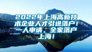 2022年上海高新技术企业人才引进落户！一人申请，全家落户上海！