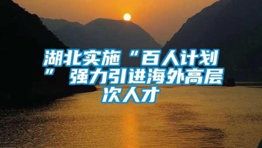 湖北实施“百人计划”　强力引进海外高层次人才