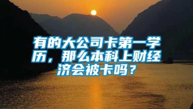 有的大公司卡第一学历，那么本科上财经济会被卡吗？