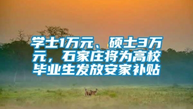 学士1万元、硕士3万元，石家庄将为高校毕业生发放安家补贴