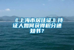 《上海市居住证》持证人如何获得积分通知书？