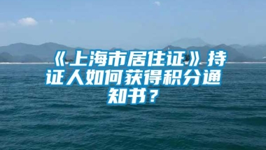 《上海市居住证》持证人如何获得积分通知书？