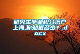 研究生毕业积分落户上海,你知道多少？.docx