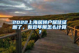 2022上海居转户居住证断了，有效年限怎么计算？