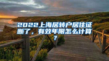 2022上海居转户居住证断了，有效年限怎么计算？