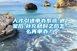 人才引进申办系统,退案后,补充材料之后怎么再申办？