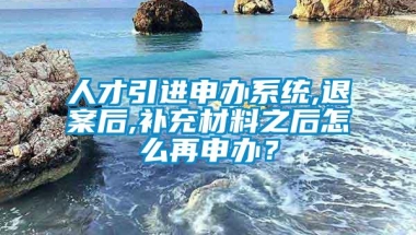 人才引进申办系统,退案后,补充材料之后怎么再申办？