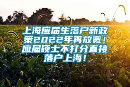 上海应届生落户新政策2022年再放宽！应届硕士不打分直接落户上海！