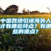 中国各地引进海外人才有哪些特点？有哪些的难点？