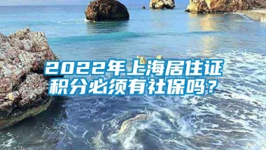 2022年上海居住证积分必须有社保吗？