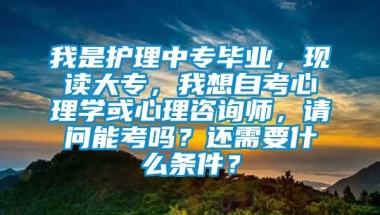 我是护理中专毕业，现读大专，我想自考心理学或心理咨询师，请问能考吗？还需要什么条件？