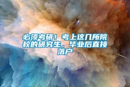 必须考研！考上这几所院校的研究生，毕业后直接落户