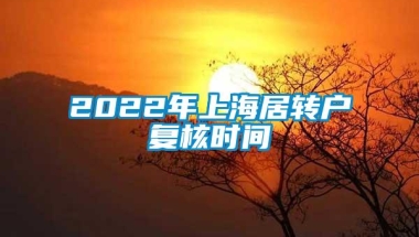 2022年上海居转户复核时间