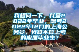 我想问一下，我是2022年毕业，想考2022年12月的上海公务员，我算不算上考的应届毕业生？