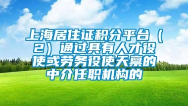 上海居住证积分平台（2）通过具有人才役使或劳务役使天禀的中介任职机构的