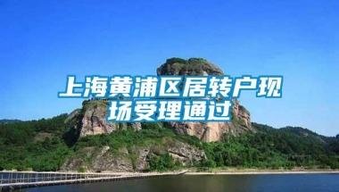 上海黄浦区居转户现场受理通过