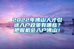 2022年佛山人才引进入户政策有哪些？把握机会入户佛山！