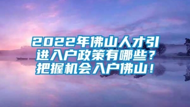 2022年佛山人才引进入户政策有哪些？把握机会入户佛山！