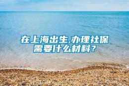 在上海出生,办理社保需要什么材料？