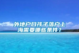 外地户口孩子落户上海需要哪些条件？