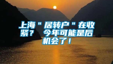 上海＂居转户＂在收紧？ 今年可能是后机会了！