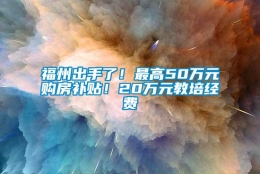 福州出手了！最高50万元购房补贴！20万元教培经费