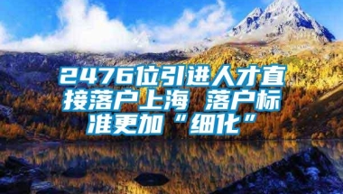 2476位引进人才直接落户上海 落户标准更加“细化”