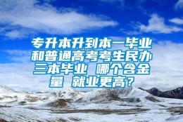 专升本升到本一毕业和普通高考考生民办三本毕业 哪个含金量 就业更高？