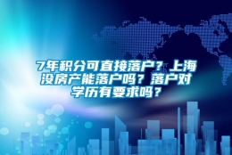 7年积分可直接落户？上海没房产能落户吗？落户对学历有要求吗？