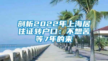 剖析2022年上海居住证转户口：不想苦等7年的来