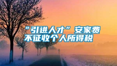 “引进人才”安家费不征收个人所得税