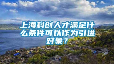 上海科创人才满足什么条件可以作为引进对象？