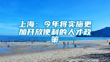 上海：今年将实施更加开放便利的人才政策