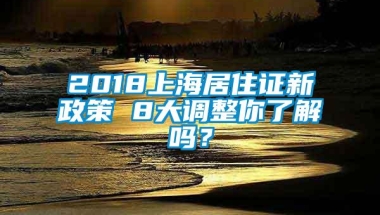 2018上海居住证新政策 8大调整你了解吗？