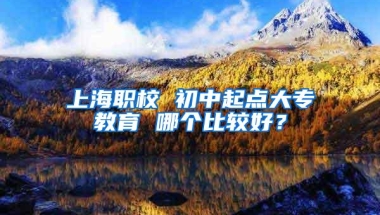 上海职校 初中起点大专教育 哪个比较好？